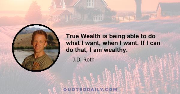 True Wealth is being able to do what I want, when I want. If I can do that, I am wealthy.