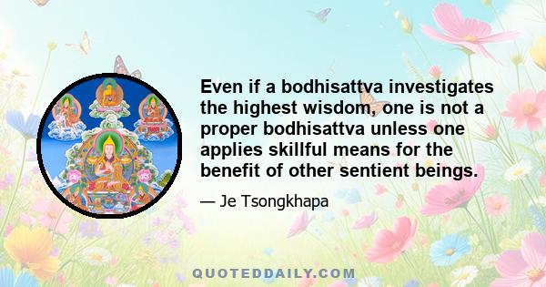 Even if a bodhisattva investigates the highest wisdom, one is not a proper bodhisattva unless one applies skillful means for the benefit of other sentient beings.