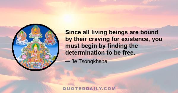 Since all living beings are bound by their craving for existence, you must begin by finding the determination to be free.