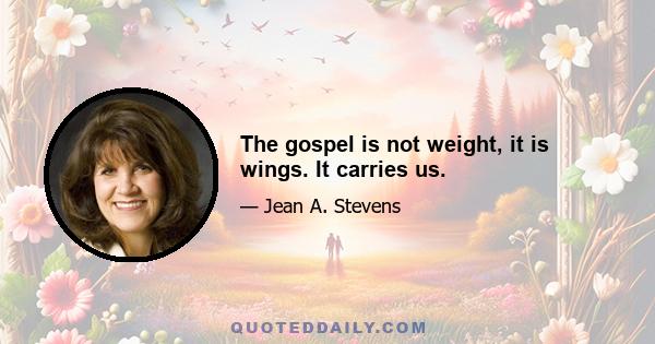 The gospel is not weight, it is wings. It carries us.