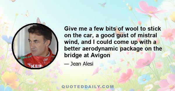 Give me a few bits of wool to stick on the car, a good gust of mistral wind, and I could come up with a better aerodynamic package on the bridge at Avigon