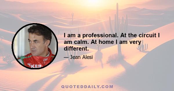 I am a professional. At the circuit I am calm. At home I am very different.