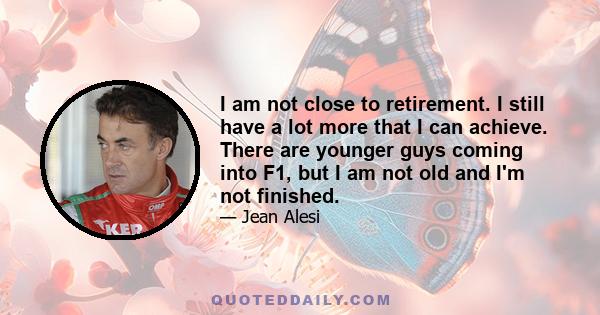 I am not close to retirement. I still have a lot more that I can achieve. There are younger guys coming into F1, but I am not old and I'm not finished.