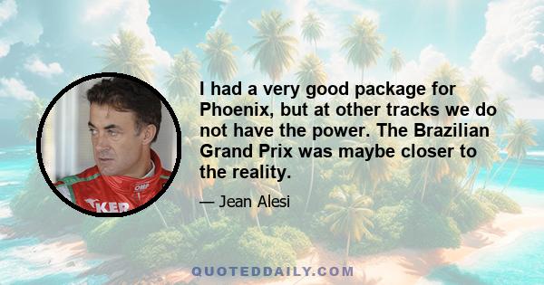 I had a very good package for Phoenix, but at other tracks we do not have the power. The Brazilian Grand Prix was maybe closer to the reality.