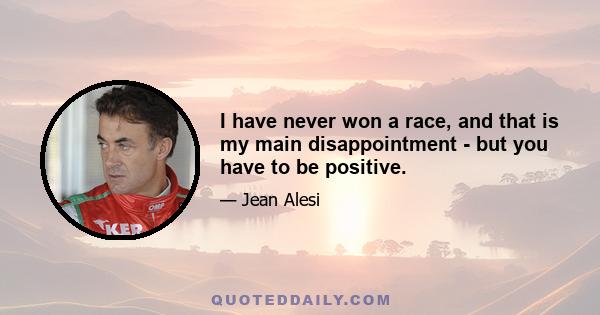 I have never won a race, and that is my main disappointment - but you have to be positive.