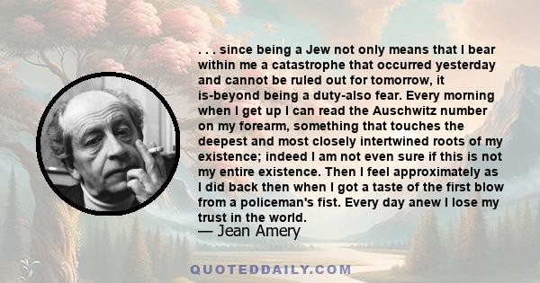 . . . since being a Jew not only means that I bear within me a catastrophe that occurred yesterday and cannot be ruled out for tomorrow, it is-beyond being a duty-also fear. Every morning when I get up I can read the