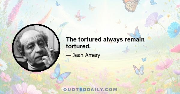 The tortured always remain tortured.