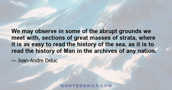 We may observe in some of the abrupt grounds we meet with, sections of great masses of strata, where it is as easy to read the history of the sea, as it is to read the history of Man in the archives of any nation.