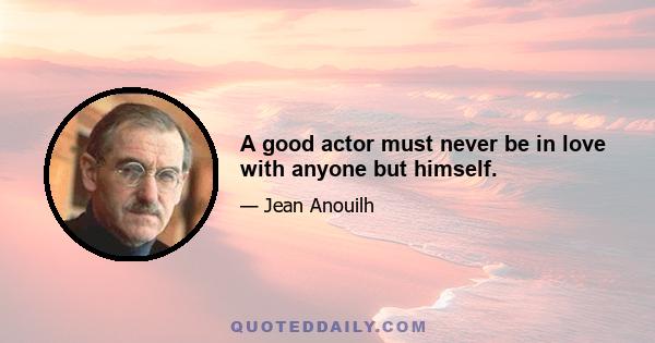 A good actor must never be in love with anyone but himself.