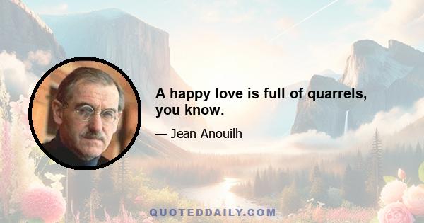 A happy love is full of quarrels, you know.