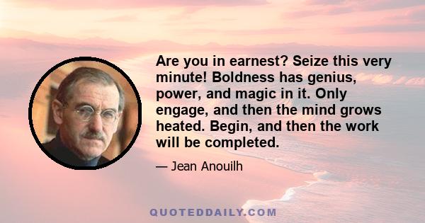 Are you in earnest? Seize this very minute! Boldness has genius, power, and magic in it. Only engage, and then the mind grows heated. Begin, and then the work will be completed.