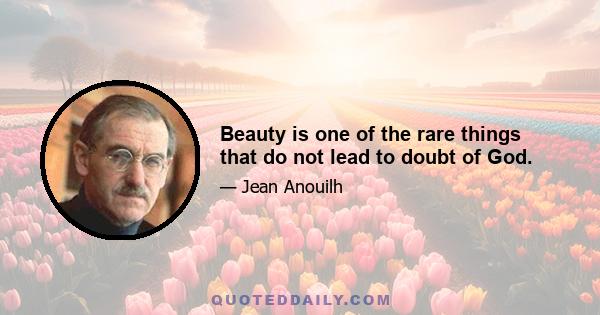 Beauty is one of the rare things that do not lead to doubt of God.