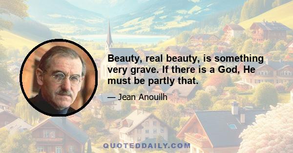 Beauty, real beauty, is something very grave. If there is a God, He must be partly that.