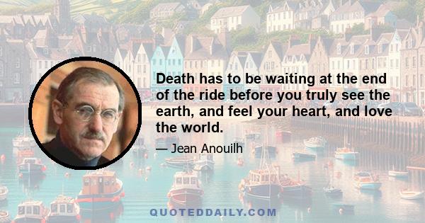 Death has to be waiting at the end of the ride before you truly see the earth, and feel your heart, and love the world.