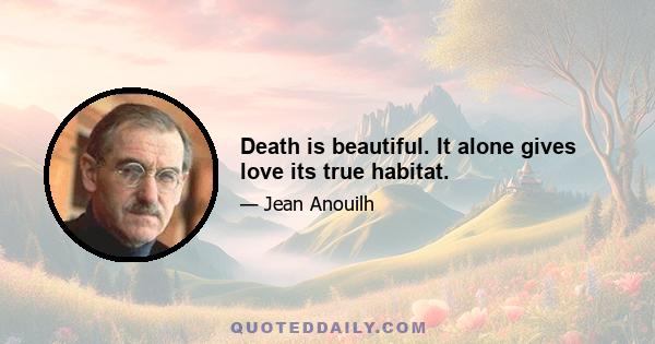 Death is beautiful. It alone gives love its true habitat.