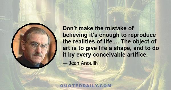 Don't make the mistake of believing it's enough to reproduce the realities of life.... The object of art is to give life a shape, and to do it by every conceivable artifice.