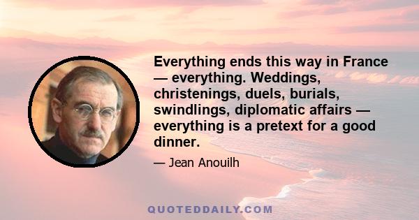 Everything ends this way in France — everything. Weddings, christenings, duels, burials, swindlings, diplomatic affairs — everything is a pretext for a good dinner.