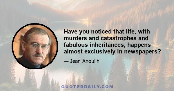 Have you noticed that life, with murders and catastrophes and fabulous inheritances, happens almost exclusively in newspapers?