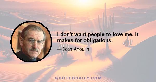 I don't want people to love me. It makes for obligations.