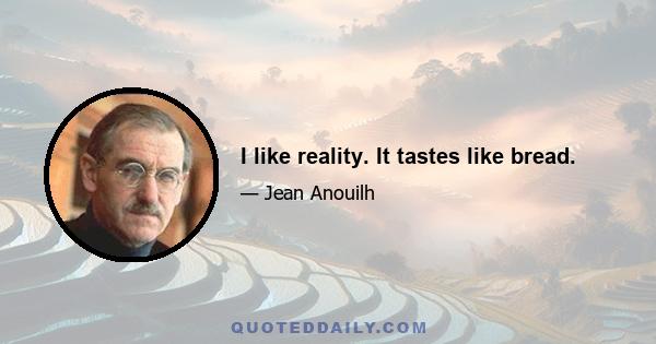 I like reality. It tastes like bread.