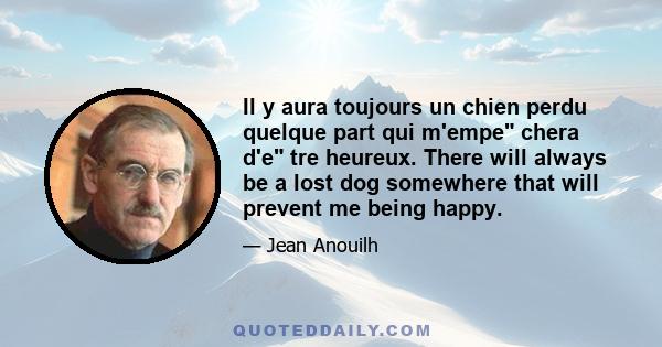 Il y aura toujours un chien perdu quelque part qui m'empe chera d'e tre heureux. There will always be a lost dog somewhere that will prevent me being happy.