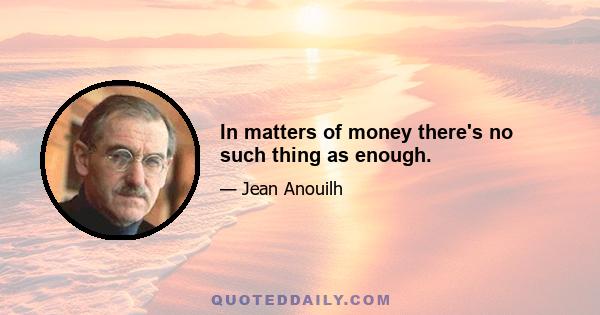 In matters of money there's no such thing as enough.