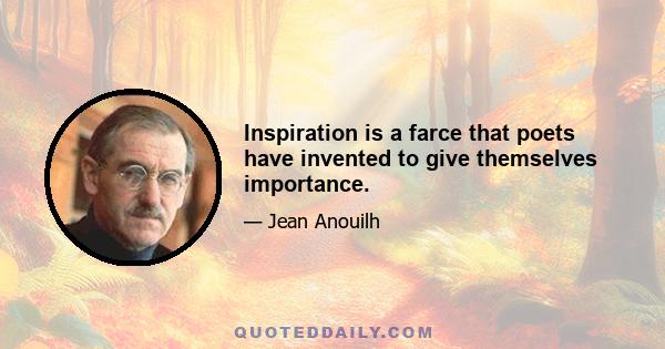 Inspiration is a farce that poets have invented to give themselves importance.