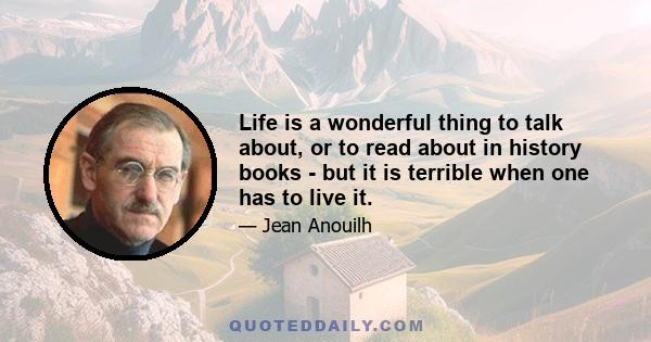 Life is a wonderful thing to talk about, or to read about in history books - but it is terrible when one has to live it.