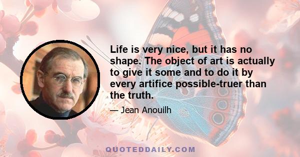 Life is very nice, but it has no shape. The object of art is actually to give it some and to do it by every artifice possible-truer than the truth.