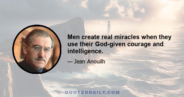 Men create real miracles when they use their God-given courage and intelligence.