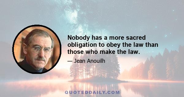 Nobody has a more sacred obligation to obey the law than those who make the law.