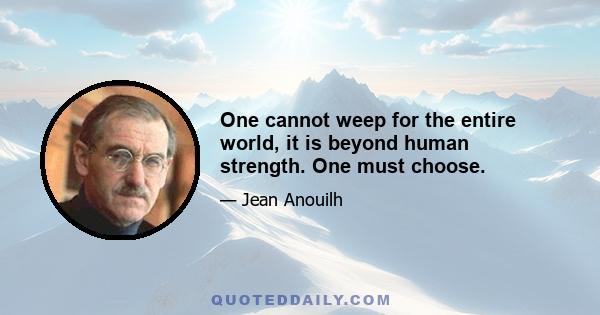 One cannot weep for the entire world, it is beyond human strength. One must choose.