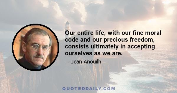 Our entire life, with our fine moral code and our precious freedom, consists ultimately in accepting ourselves as we are.