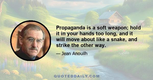 Propaganda is a soft weapon; hold it in your hands too long, and it will move about like a snake, and strike the other way.