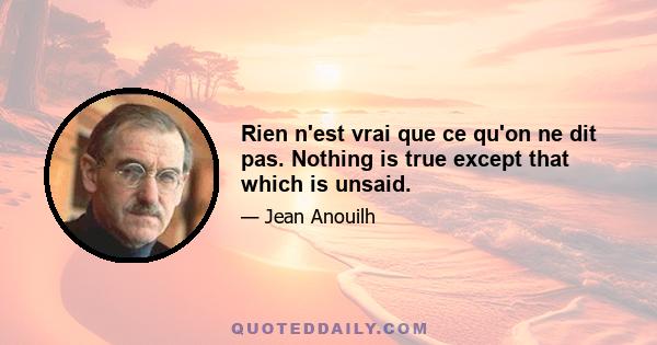 Rien n'est vrai que ce qu'on ne dit pas. Nothing is true except that which is unsaid.