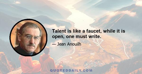 Talent is like a faucet, while it is open, one must write.