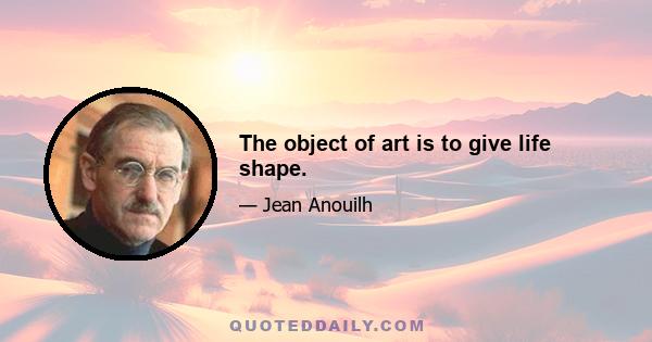 The object of art is to give life shape.