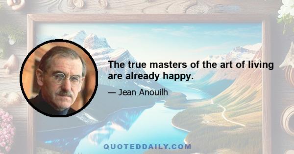 The true masters of the art of living are already happy.