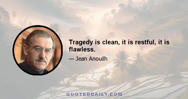 Tragedy is clean, it is restful, it is flawless.