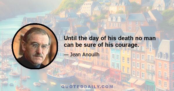 Until the day of his death no man can be sure of his courage.