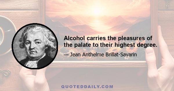 Alcohol carries the pleasures of the palate to their highest degree.