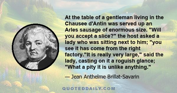 At the table of a gentleman living in the Chausee d'Antin was served up an Arles sausage of enormous size. Will you accept a slice? the host asked a lady who was sitting next to him; you see it has come from the right