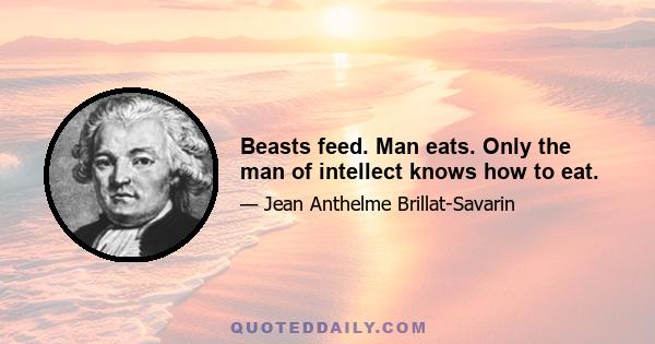 Beasts feed. Man eats. Only the man of intellect knows how to eat.