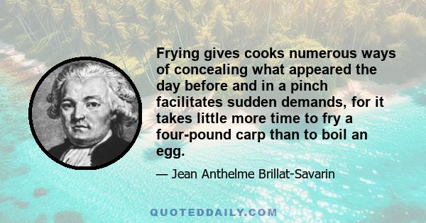 Frying gives cooks numerous ways of concealing what appeared the day before and in a pinch facilitates sudden demands, for it takes little more time to fry a four-pound carp than to boil an egg.