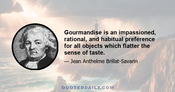 Gourmandise is an impassioned, rational, and habitual preference for all objects which flatter the sense of taste.