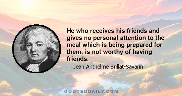 He who receives his friends and gives no personal attention to the meal which is being prepared for them, is not worthy of having friends.