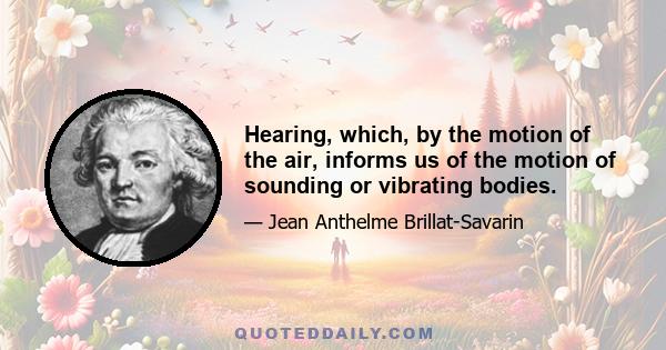 Hearing, which, by the motion of the air, informs us of the motion of sounding or vibrating bodies.