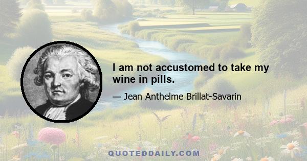 I am not accustomed to take my wine in pills.