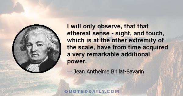 I will only observe, that that ethereal sense - sight, and touch, which is at the other extremity of the scale, have from time acquired a very remarkable additional power.