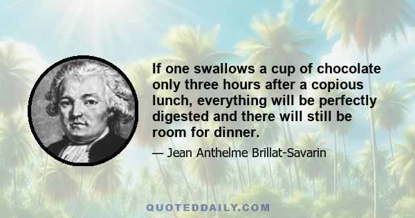 If one swallows a cup of chocolate only three hours after a copious lunch, everything will be perfectly digested and there will still be room for dinner.